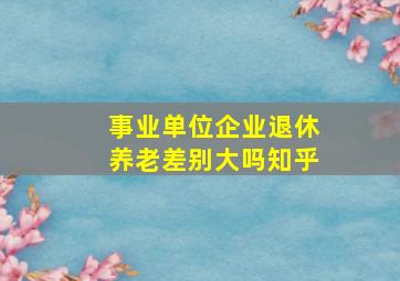 事业单位企业退休养老差别大吗知乎