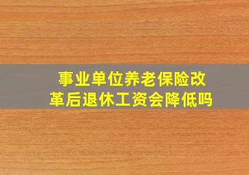 事业单位养老保险改革后退休工资会降低吗