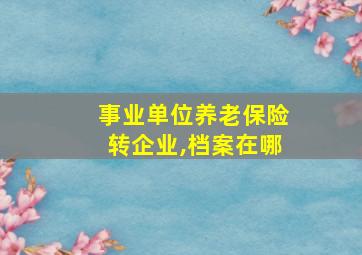 事业单位养老保险转企业,档案在哪