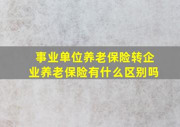 事业单位养老保险转企业养老保险有什么区别吗