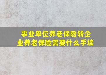 事业单位养老保险转企业养老保险需要什么手续