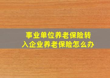 事业单位养老保险转入企业养老保险怎么办