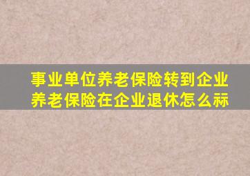 事业单位养老保险转到企业养老保险在企业退休怎么祘