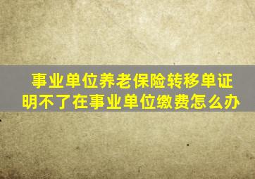 事业单位养老保险转移单证明不了在事业单位缴费怎么办