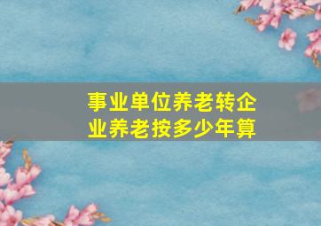 事业单位养老转企业养老按多少年算