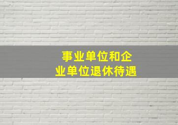 事业单位和企业单位退休待遇