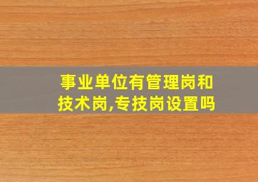 事业单位有管理岗和技术岗,专技岗设置吗