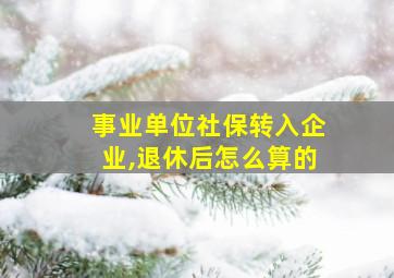 事业单位社保转入企业,退休后怎么算的