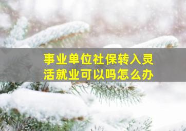 事业单位社保转入灵活就业可以吗怎么办