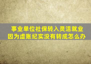 事业单位社保转入灵活就业因为虚账纪实没有转成怎么办