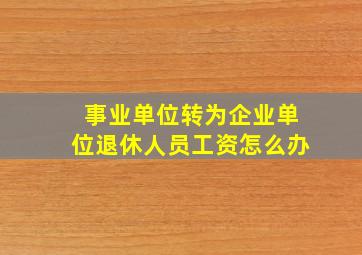 事业单位转为企业单位退休人员工资怎么办