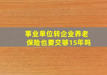 事业单位转企业养老保险也要交够15年吗