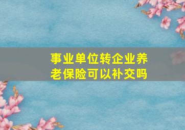 事业单位转企业养老保险可以补交吗