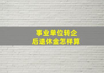 事业单位转企后退休金怎样算