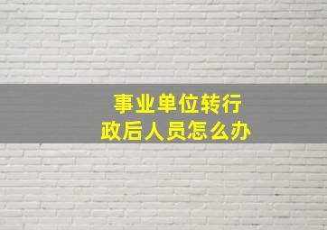 事业单位转行政后人员怎么办