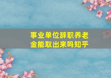 事业单位辞职养老金能取出来吗知乎