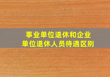 事业单位退休和企业单位退休人员待遇区别