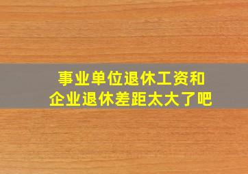 事业单位退休工资和企业退休差距太大了吧