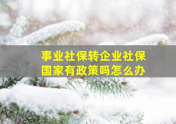 事业社保转企业社保国家有政策吗怎么办