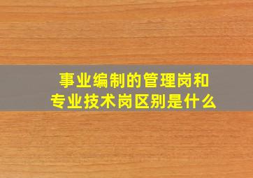 事业编制的管理岗和专业技术岗区别是什么