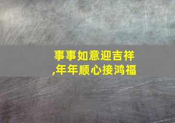 事事如意迎吉祥,年年顺心接鸿福