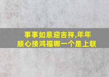 事事如意迎吉祥,年年顺心接鸿福哪一个是上联