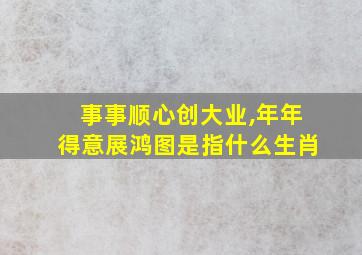 事事顺心创大业,年年得意展鸿图是指什么生肖