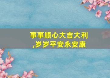 事事顺心大吉大利,岁岁平安永安康