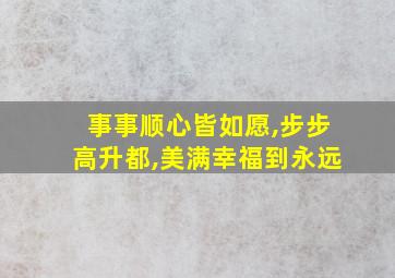 事事顺心皆如愿,步步高升都,美满幸福到永远