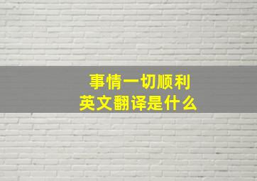 事情一切顺利英文翻译是什么