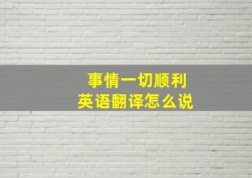 事情一切顺利英语翻译怎么说