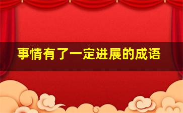 事情有了一定进展的成语