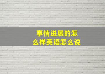 事情进展的怎么样英语怎么说