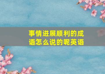 事情进展顺利的成语怎么说的呢英语