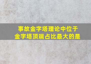 事故金字塔理论中位于金字塔顶端占比最大的是