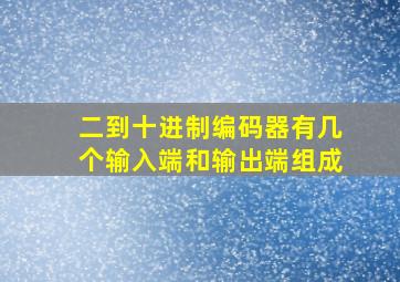 二到十进制编码器有几个输入端和输出端组成