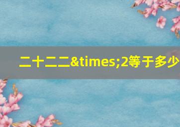 二十二二×2等于多少