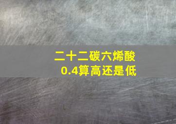 二十二碳六烯酸0.4算高还是低