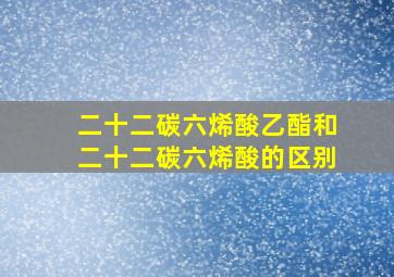 二十二碳六烯酸乙酯和二十二碳六烯酸的区别