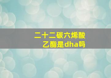 二十二碳六烯酸乙酯是dha吗