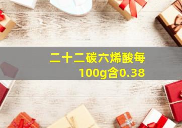 二十二碳六烯酸每100g含0.38