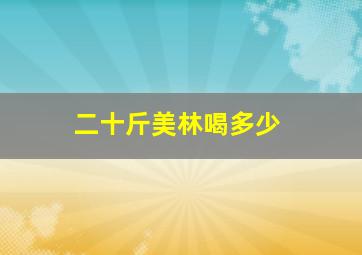 二十斤美林喝多少