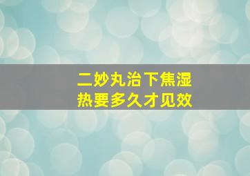 二妙丸治下焦湿热要多久才见效