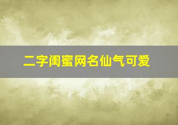 二字闺蜜网名仙气可爱