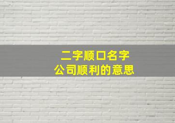 二字顺口名字公司顺利的意思