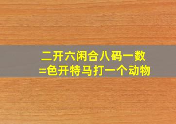 二开六闲合八码一数=色开特马打一个动物