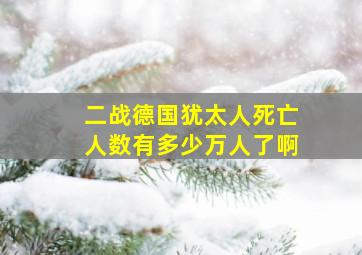 二战德国犹太人死亡人数有多少万人了啊