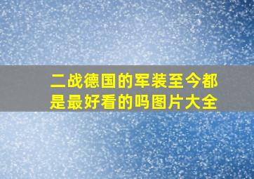 二战德国的军装至今都是最好看的吗图片大全