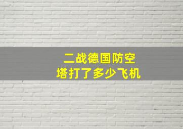 二战德国防空塔打了多少飞机