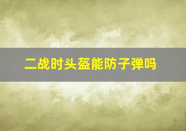 二战时头盔能防子弹吗